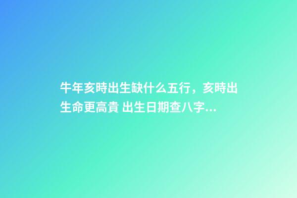 牛年亥時出生缺什么五行，亥時出生命更高貴 出生日期查八字五行缺什么 牛年亥時出生五行里缺啥